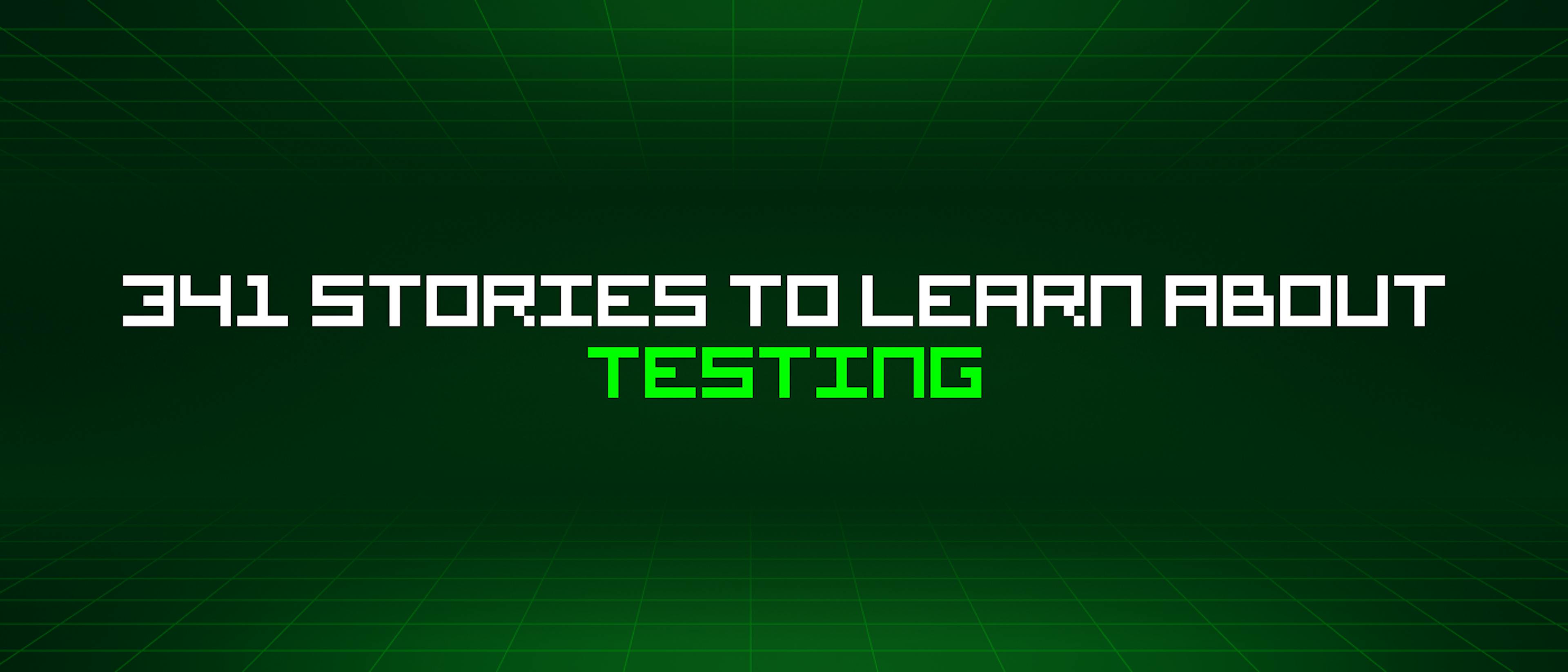 341 Stories To Learn About Testing