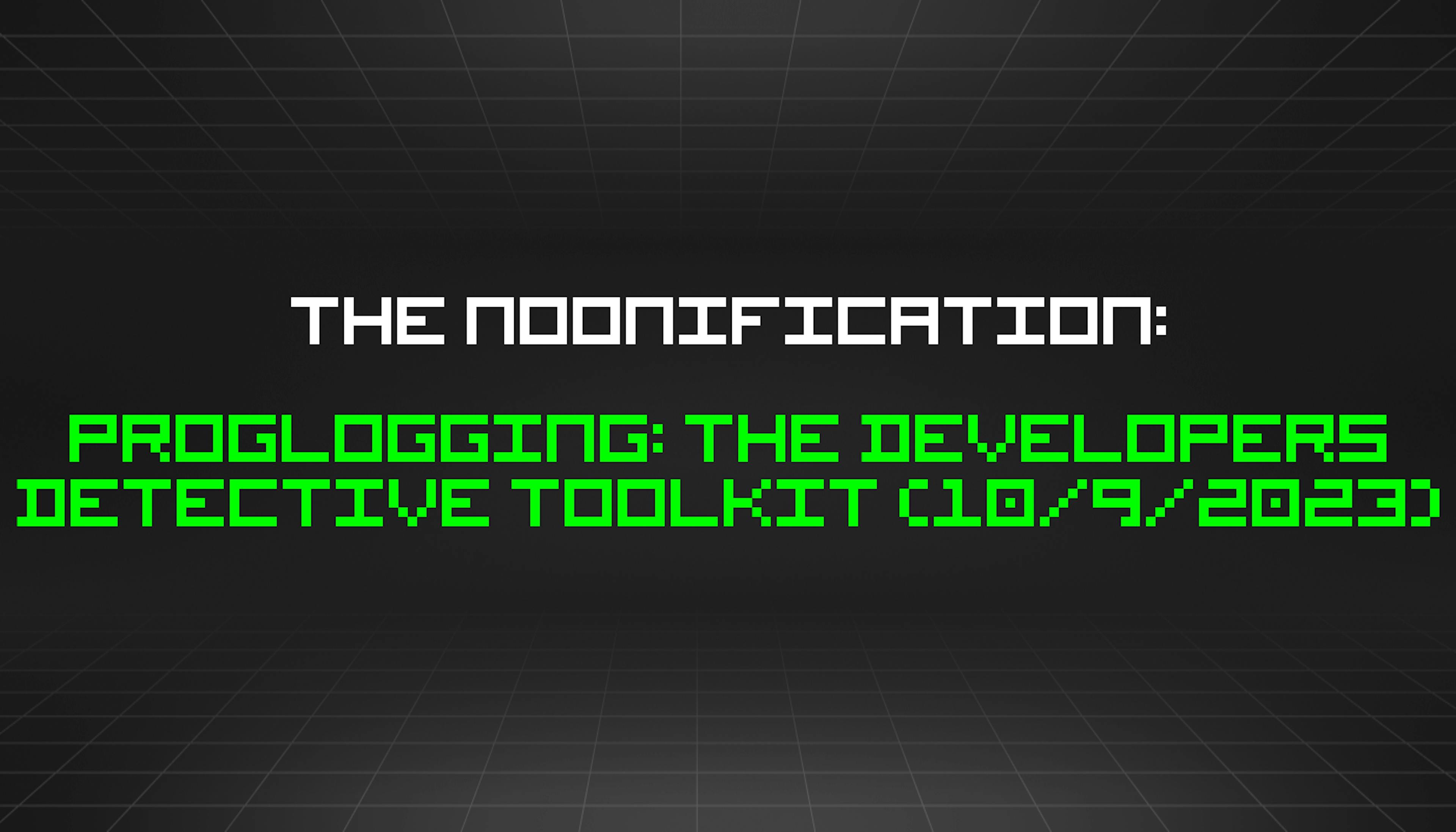 The Noonification: Proglogging: The Developers Detective Toolkit (10/9/2023)